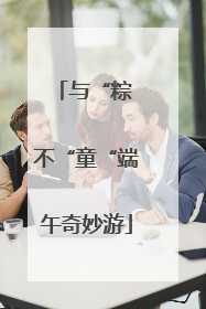 与“粽 不“童“端午奇妙游