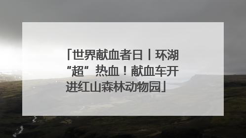 世界献血者日丨环湖“超”热血！献血车开进红山森林动物园