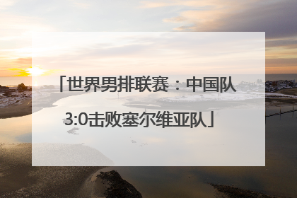 世界男排联赛：中国队3:0击败塞尔维亚队