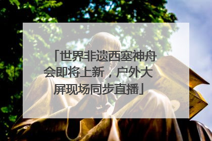 世界非遗西塞神舟会即将上新，户外大屏现场同步直播