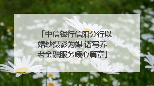 中信银行信阳分行以婚纱摄影为媒 谱写养老金融服务暖心篇章