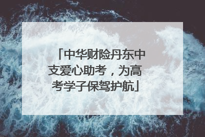 中华财险丹东中支爱心助考，为高考学子保驾护航