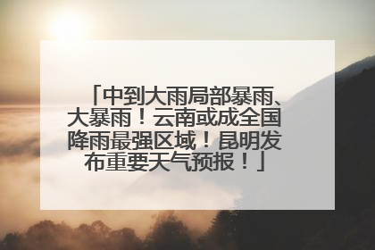 中到大雨局部暴雨、大暴雨！云南或成全国降雨最强区域！昆明发布重要天气预报！