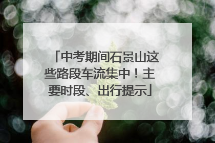 中考期间石景山这些路段车流集中！主要时段、出行提示