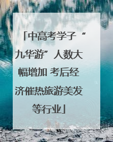 中高考学子“九华游”人数大幅增加 考后经济催热旅游美发等行业