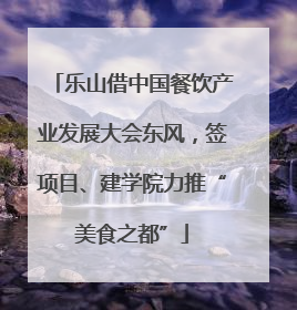 乐山借中国餐饮产业发展大会东风，签项目、建学院力推“美食之都”