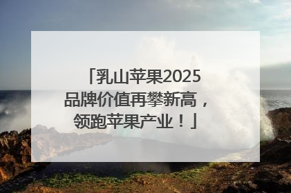 乳山苹果2025品牌价值再攀新高，领跑苹果产业！