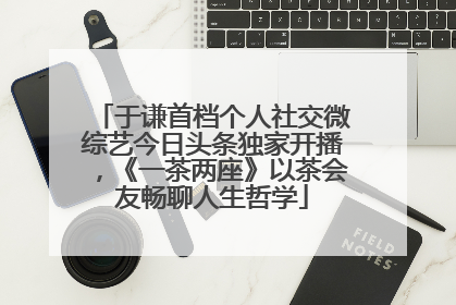 于谦首档个人社交微综艺今日头条独家开播，《一茶两座》以茶会友畅聊人生哲学