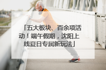 五大板块、百余项活动！端午假期，沈阳上线夏日专属新玩法