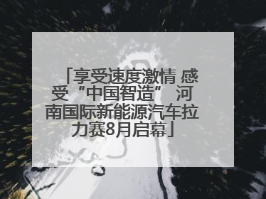 享受速度激情 感受“中国智造” 河南国际新能源汽车拉力赛8月启幕