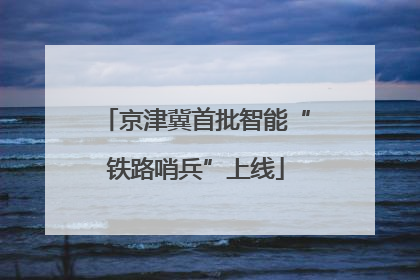 京津冀首批智能“铁路哨兵”上线