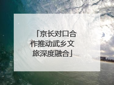 京长对口合作推动武乡文旅深度融合