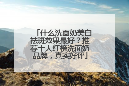 什么洗面奶美白祛斑效果最好？推荐十大红榜洗面奶品牌，真实好评