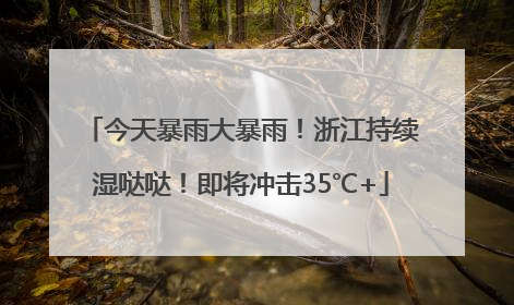 今天暴雨大暴雨！浙江持续湿哒哒！即将冲击35℃+