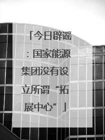 今日辟谣：国家能源集团没有设立所谓“拓展中心”
