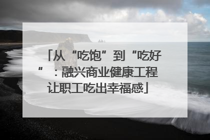 从“吃饱”到“吃好”：融兴商业健康工程让职工吃出幸福感