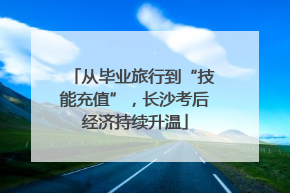 从毕业旅行到“技能充值”，长沙考后经济持续升温