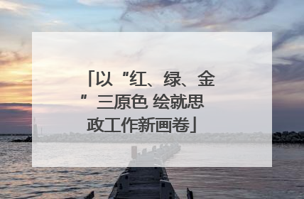 以“红、绿、金”三原色 绘就思政工作新画卷