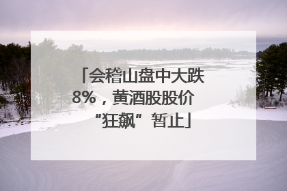 会稽山盘中大跌8%，黄酒股股价“狂飙”暂止