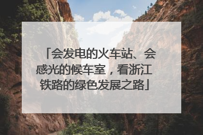 会发电的火车站、会感光的候车室，看浙江铁路的绿色发展之路