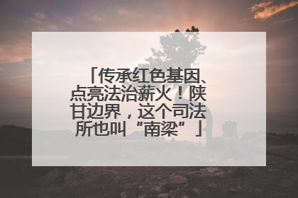 传承红色基因、点亮法治薪火！陕甘边界，这个司法所也叫“南梁”