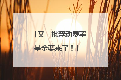 又一批浮动费率基金要来了！