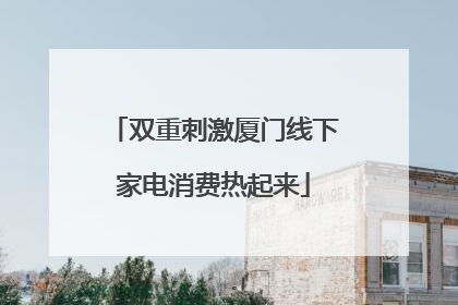 双重刺激厦门线下家电消费热起来