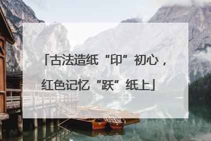 古法造纸“印”初心，红色记忆“跃”纸上