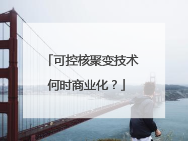 可控核聚变技术何时商业化？