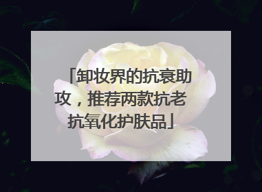 卸妆界的抗衰助攻,推荐两款抗老抗氧化护肤品