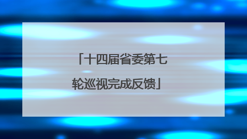 十四届省委第七轮巡视完成反馈