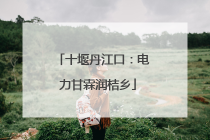 十堰丹江口：电力甘霖润桔乡