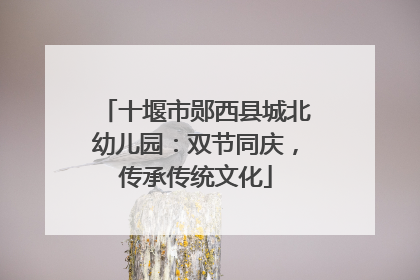 十堰市郧西县城北幼儿园：双节同庆，传承传统文化