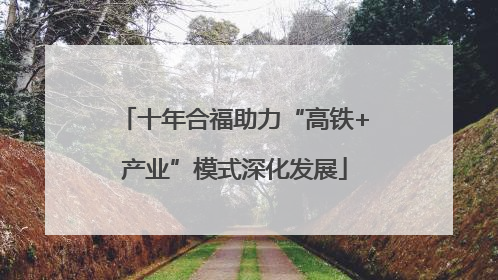 十年合福助力“高铁+产业”模式深化发展
