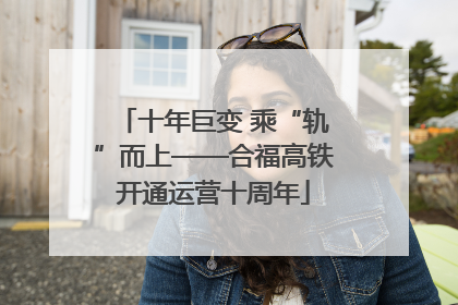 十年巨变 乘“轨”而上——合福高铁开通运营十周年