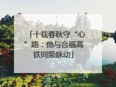 十载春秋守“心”路：他与合福高铁同频脉动