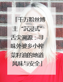 千万粉丝博主“沉浸式”舌尖溯源：寻味外婆乡小榨菜籽油的地道风味与安全