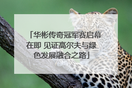 华彬传奇冠军赛启幕在即 见证高尔夫与绿色发展融合之路