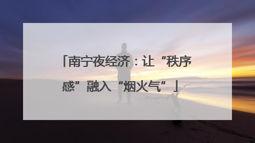 南宁夜经济：让“秩序感”融入“烟火气”