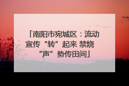 南阳市宛城区：流动宣传“转”起来 禁烧“声”势传田间