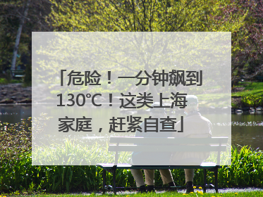 危险！一分钟飙到130℃！这类上海家庭，赶紧自查
