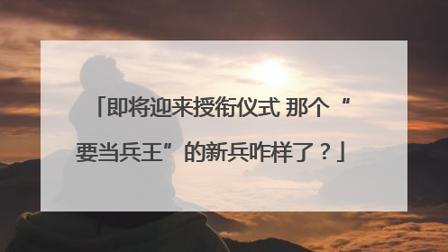 即将迎来授衔仪式 那个“要当兵王”的新兵咋样了？