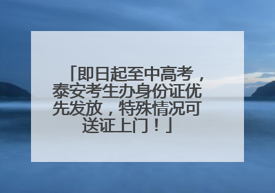 即日起至中高考，泰安考生办身份证优先发放，特殊情况可送证上门！