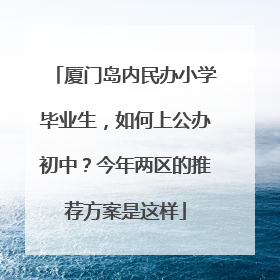 厦门岛内民办小学毕业生，如何上公办初中？今年两区的推荐方案是这样