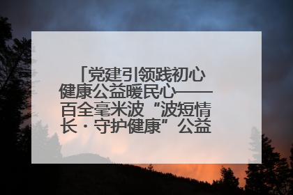 党建引领践初心 健康公益暖民心——百全毫米波“波短情长・守护健康”公益活动进社区