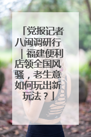 党报记者八闽调研行｜福建便利店领全国风骚，老生意如何玩出新玩法？