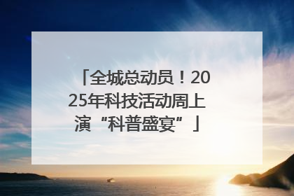 全城总动员！2025年科技活动周上演“科普盛宴”