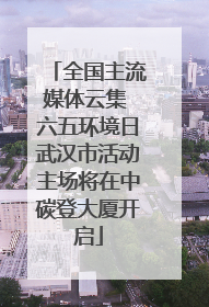 全国主流媒体云集 六五环境日武汉市活动主场将在中碳登大厦开启