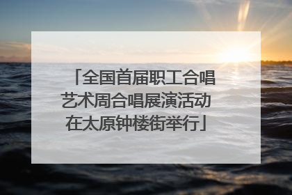 全国首届职工合唱艺术周合唱展演活动在太原钟楼街举行