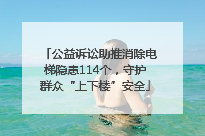 公益诉讼助推消除电梯隐患114个，守护群众“上下楼”安全